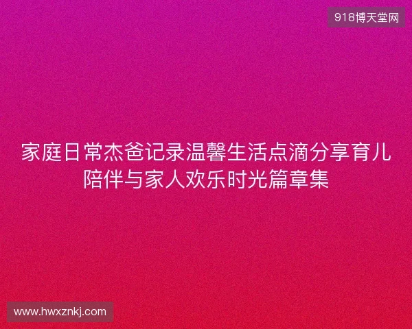 家庭日常杰爸记录温馨生活点滴分享育儿陪伴与家人欢乐时光篇章集