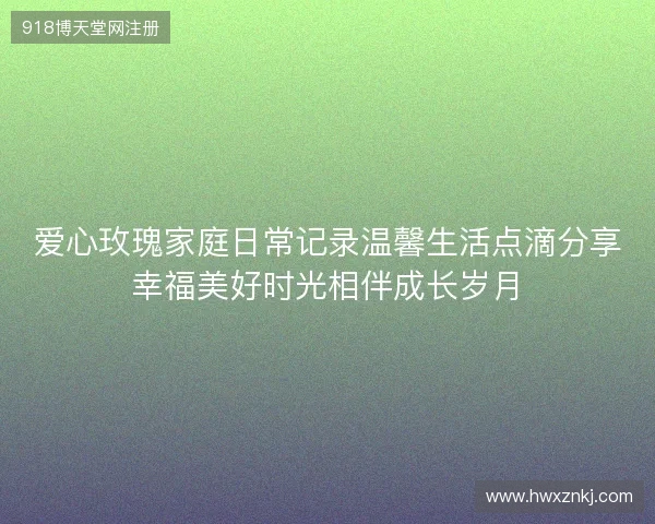 爱心玫瑰家庭日常记录温馨生活点滴分享幸福美好时光相伴成长岁月